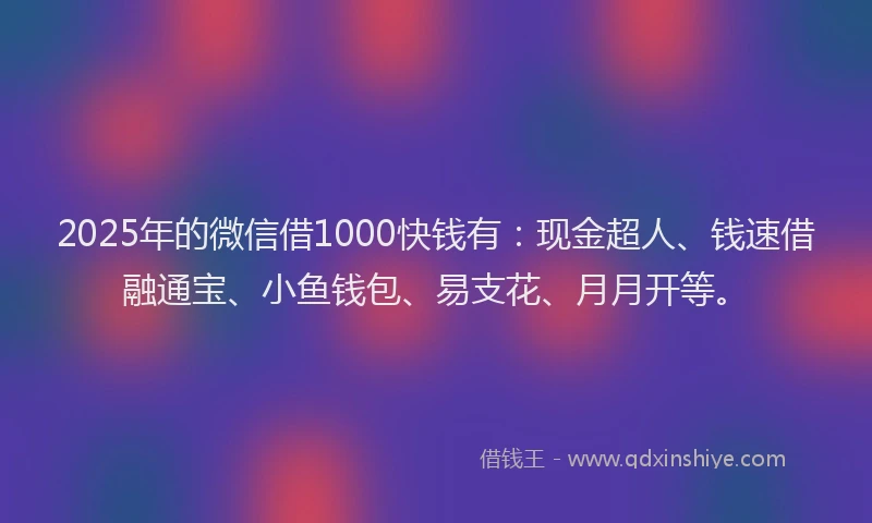 2025年的微信借1000快钱有：现金超人、钱速借融通宝、小鱼钱包、易支花、月月开等。