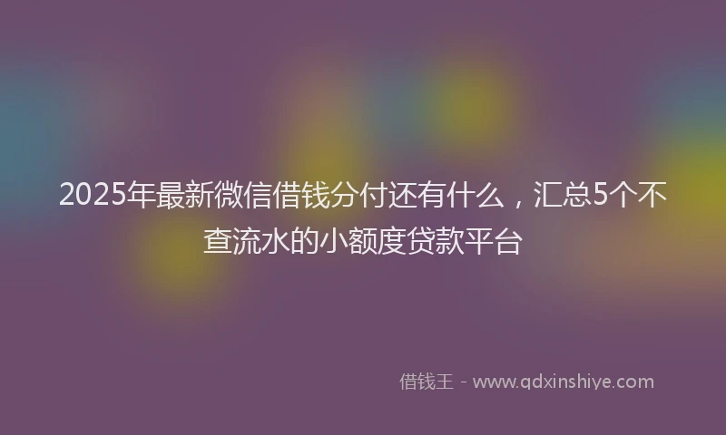 2025年最新微信借钱分付还有什么，汇总5个不查流水的小额度贷款平台