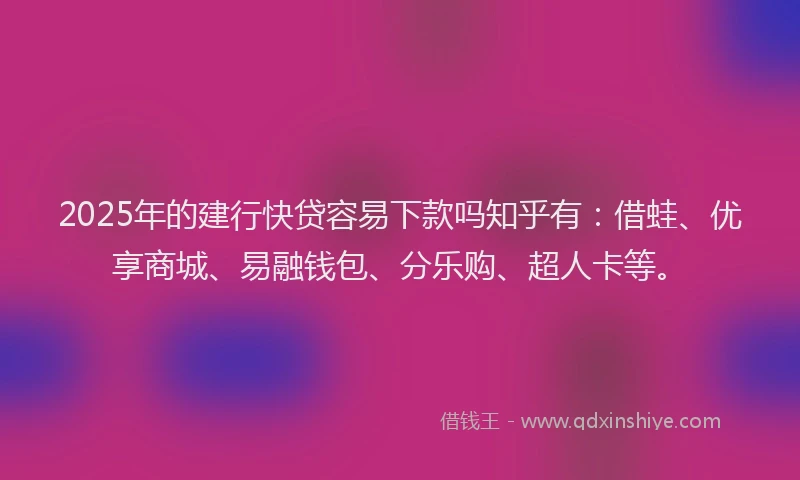 2025年的建行快贷容易下款吗知乎有：借蛙、优享商城、易融钱包、分乐购、超人卡等。