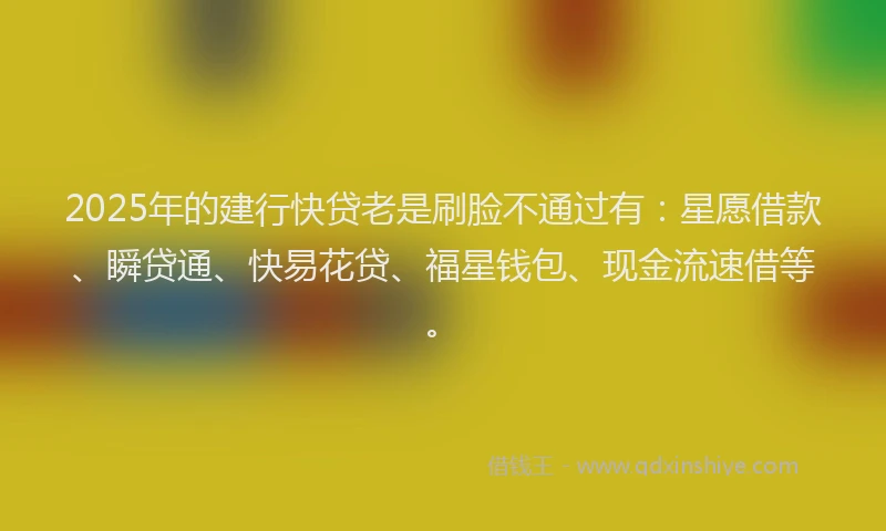 2025年的建行快贷老是刷脸不通过有：星愿借款、瞬贷通、快易花贷、福星钱包、现金流速借等。