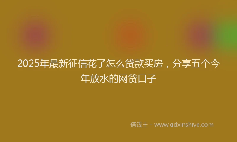 2025年最新征信花了怎么贷款买房，分享五个今年放水的网贷口子
