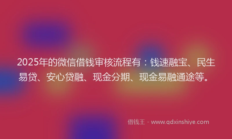 2025年的微信借钱审核流程有：钱速融宝、民生易贷、安心贷融、现金分期、现金易融通途等。