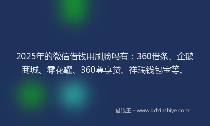 2025年的微信借钱用刷脸吗有：360借条、企鹅商城、零花罐、360尊享贷、祥瑞钱包宝等。