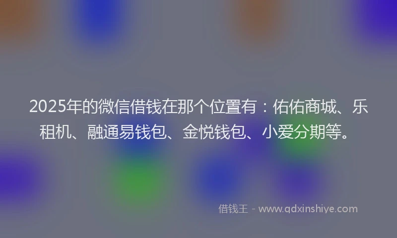 2025年的微信借钱在那个位置有：佑佑商城、乐租机、融通易钱包、金悦钱包、小爱分期等。