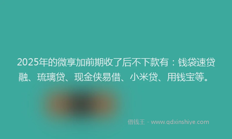 2025年的微享加前期收了后不下款有：钱袋速贷融、琉璃贷、现金侠易借、小米贷、用钱宝等。