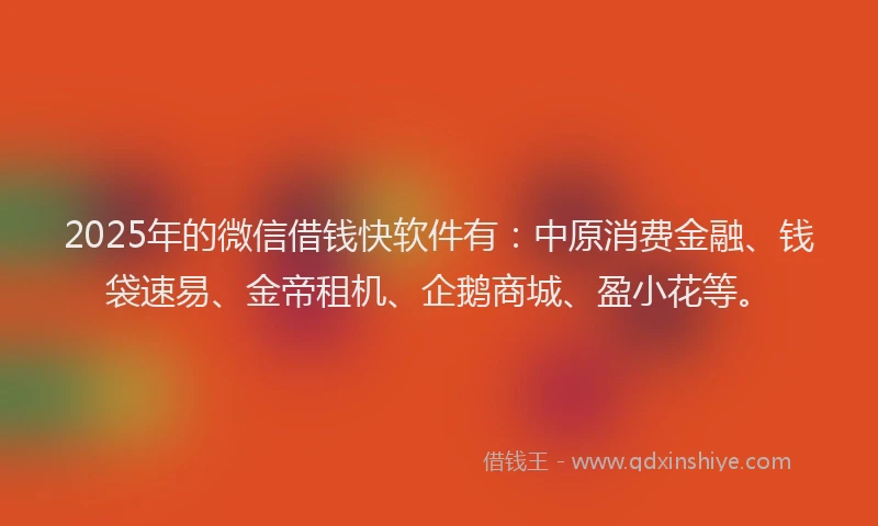 2025年的微信借钱快软件有：中原消费金融、钱袋速易、金帝租机、企鹅商城、盈小花等。