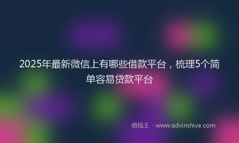 2025年最新微信上有哪些借款平台，梳理5个简单容易贷款平台