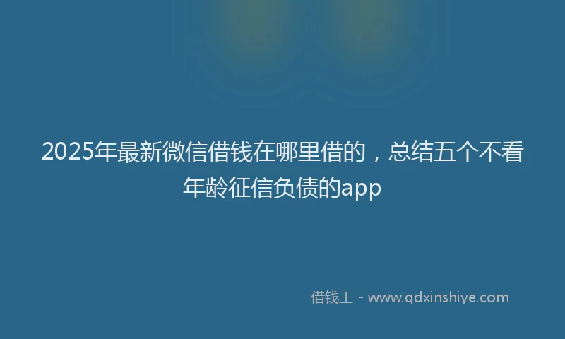 2025年最新微信借钱在哪里借的，总结五个不看年龄征信负债的app