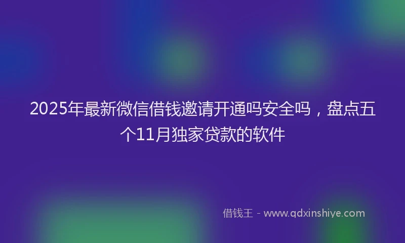 2025年最新微信借钱邀请开通吗安全吗，盘点五个11月独家贷款的软件