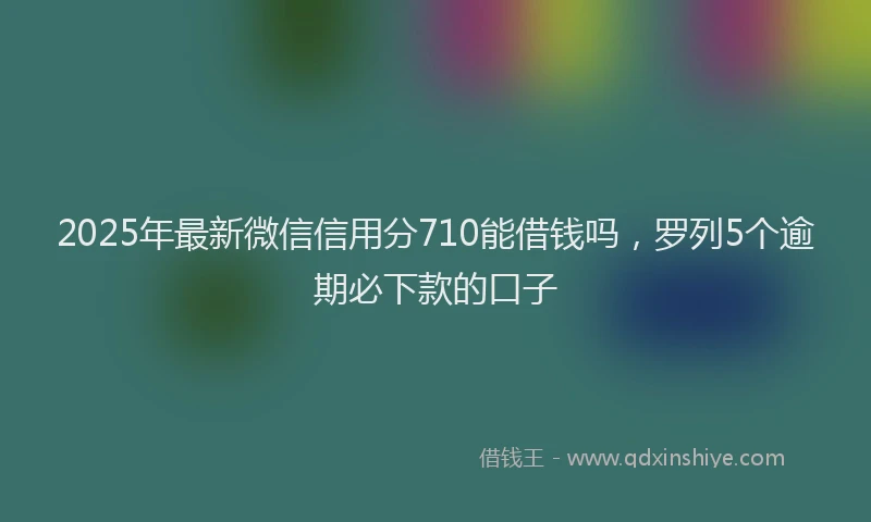 2025年最新微信信用分710能借钱吗，罗列5个逾期必下款的口子