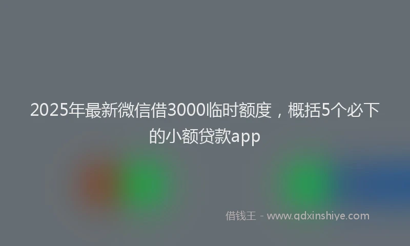 2025年最新微信借3000临时额度，概括5个必下的小额贷款app
