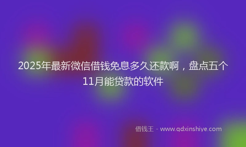 2025年最新微信借钱免息多久还款啊，盘点五个11月能贷款的软件