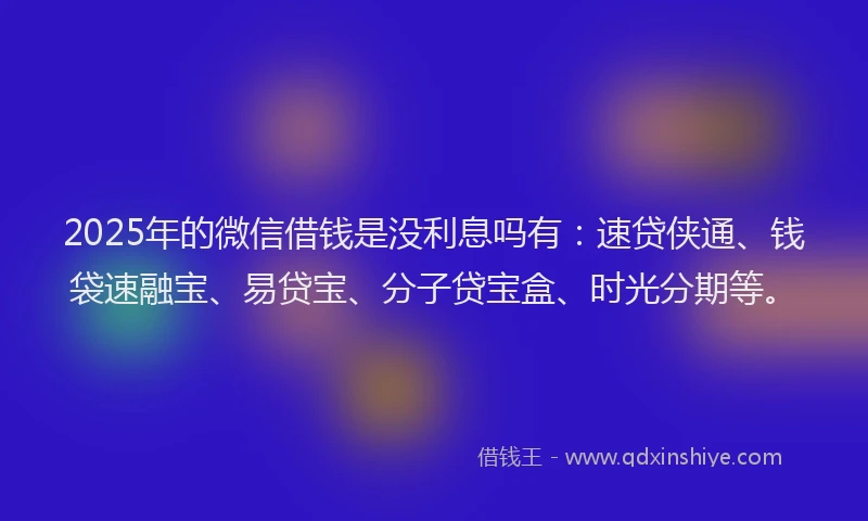 2025年的微信借钱是没利息吗有：速贷侠通、钱袋速融宝、易贷宝、分子贷宝盒、时光分期等。
