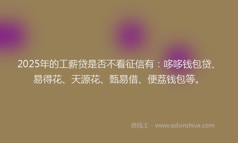 2025年的工薪贷是否不看征信有：哆哆钱包贷、易得花、天源花、甄易借、便荔钱包等。