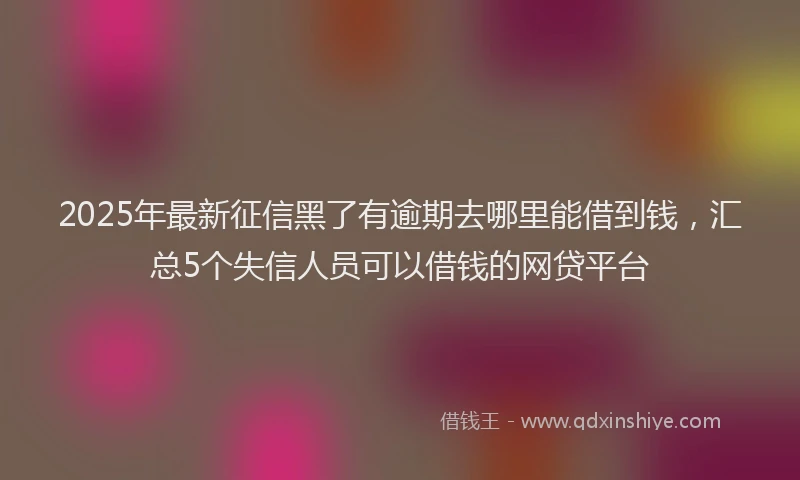 2025年最新征信黑了有逾期去哪里能借到钱，汇总5个失信人员可以借钱的网贷平台