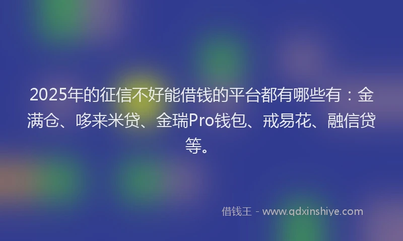 2025年的征信不好能借钱的平台都有哪些有：金满仓、哆来米贷、金瑞Pro钱包、戒易花、融信贷等。
