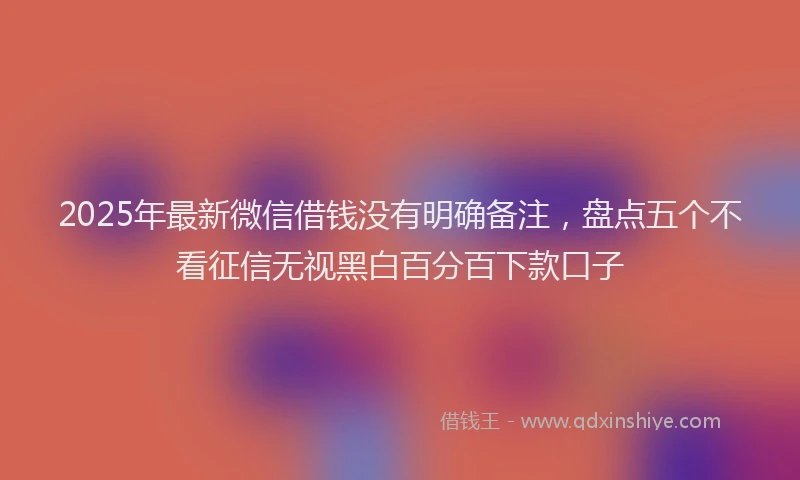 2025年最新微信借钱没有明确备注，盘点五个不看征信无视黑白百分百下款口子