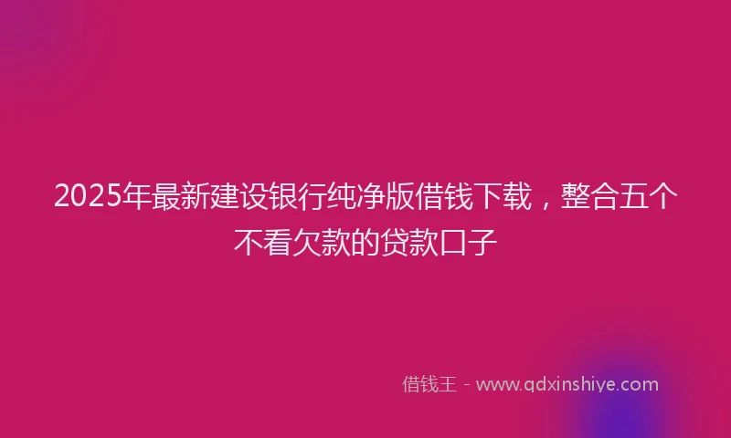 2025年最新建设银行纯净版借钱下载，整合五个不看欠款的贷款口子