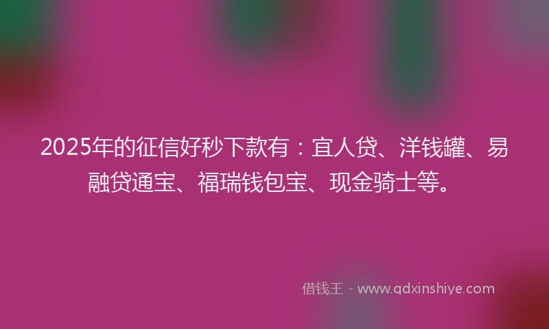 2025年的征信好秒下款有：宜人贷、洋钱罐、易融贷通宝、福瑞钱包宝、现金骑士等。