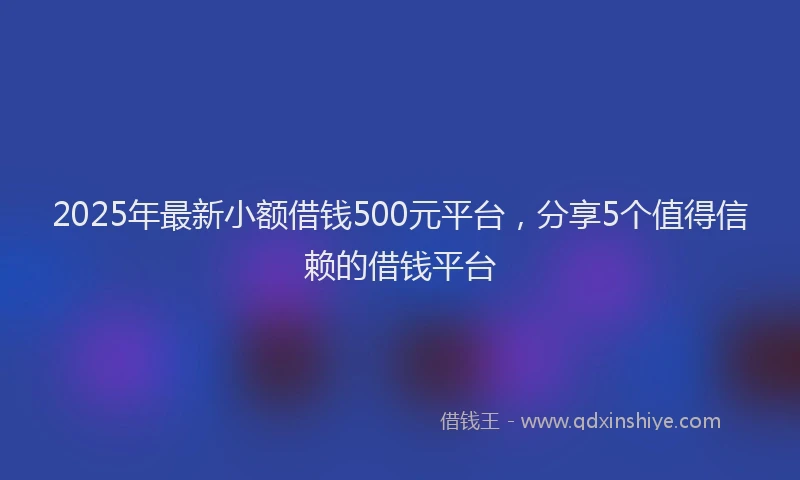 2025年最新小额借钱500元平台，分享5个值得信赖的借钱平台