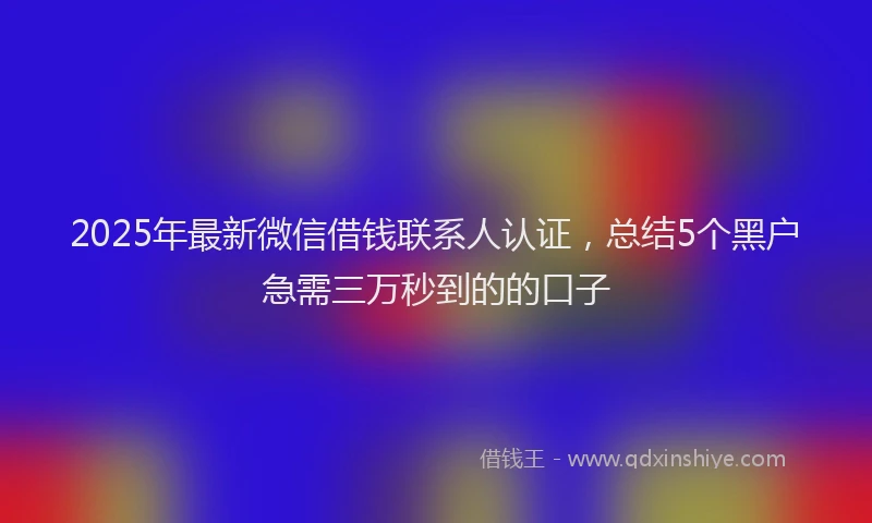 2025年最新微信借钱联系人认证，总结5个黑户急需三万秒到的的口子