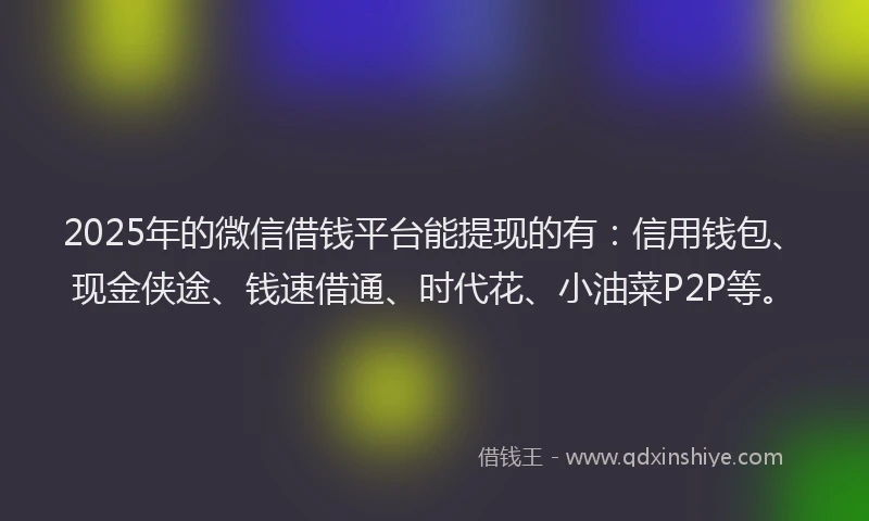 2025年的微信借钱平台能提现的有：信用钱包、现金侠途、钱速借通、时代花、小油菜P2P等。