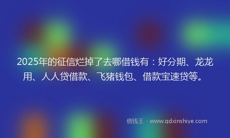 2025年的征信烂掉了去哪借钱有：好分期、龙龙用、人人贷借款、飞猪钱包、借款宝速贷等。