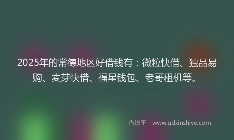 2025年的常德地区好借钱有：微粒快借、独品易购、麦芽快借、福星钱包、老哥租机等。