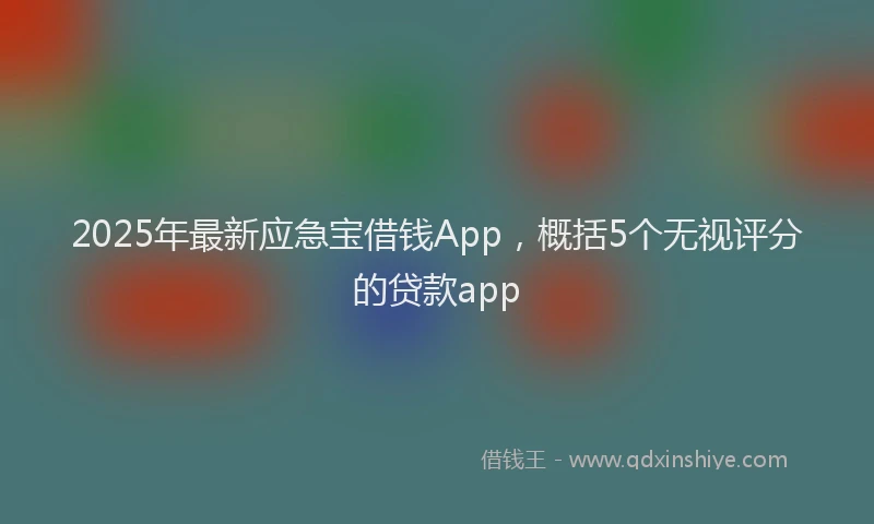 2025年最新应急宝借钱App，概括5个无视评分的贷款app