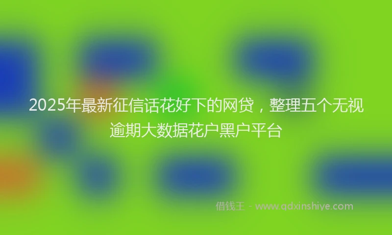 2025年最新征信话花好下的网贷，整理五个无视逾期大数据花户黑户平台