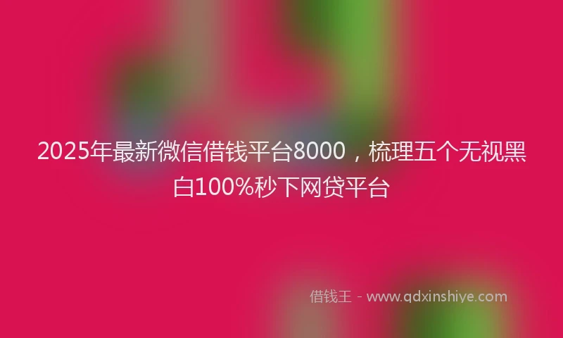 2025年最新微信借钱平台8000，梳理五个无视黑白100%秒下网贷平台