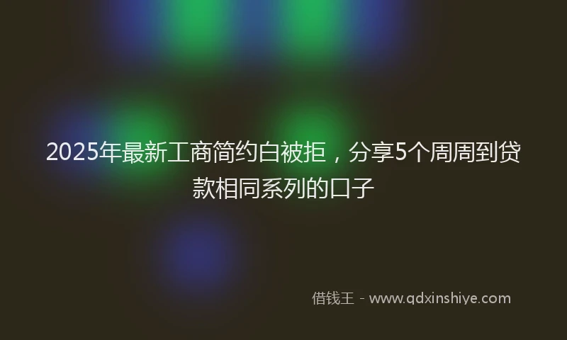 2025年最新工商简约白被拒，分享5个周周到贷款相同系列的口子