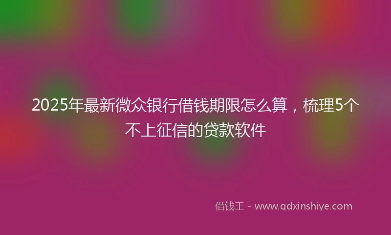 2025年最新微众银行借钱期限怎么算，梳理5个不上征信的贷款软件