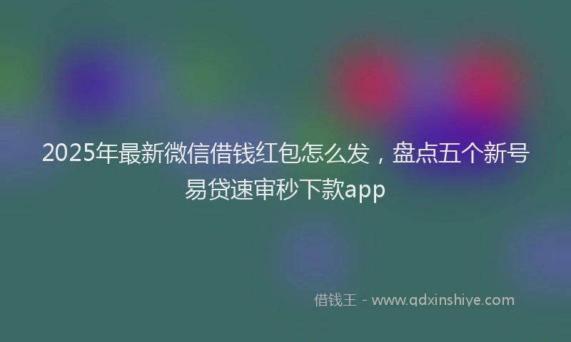 2025年最新微信借钱红包怎么发，盘点五个新号易贷速审秒下款app