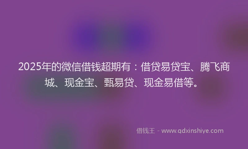 2025年的微信借钱超期有：借贷易贷宝、腾飞商城、现金宝、甄易贷、现金易借等。