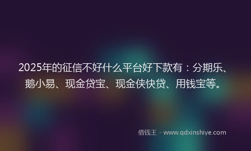 2025年的征信不好什么平台好下款有：分期乐、鹅小易、现金贷宝、现金侠快贷、用钱宝等。