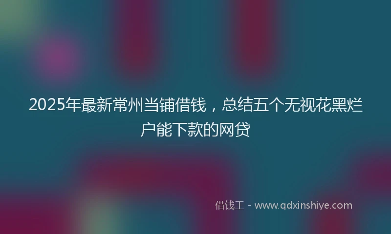 2025年最新常州当铺借钱，总结五个无视花黑烂户能下款的网贷