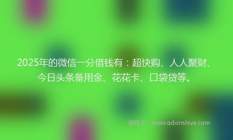 2025年的微信一分借钱有：超快购、人人聚财、今日头条备用金、花花卡、口袋贷等。