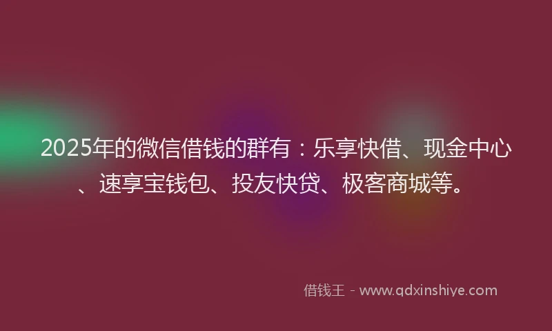 2025年的微信借钱的群有：乐享快借、现金中心、速享宝钱包、投友快贷、极客商城等。