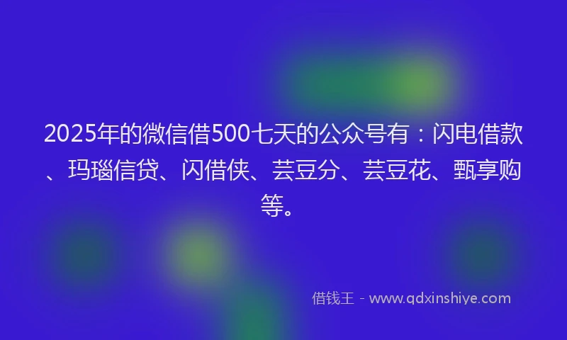 2025年的微信借500七天的公众号有：闪电借款、玛瑙信贷、闪借侠、芸豆分、芸豆花、甄享购等。