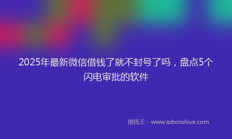 2025年最新微信借钱了就不封号了吗，盘点5个闪电审批的软件