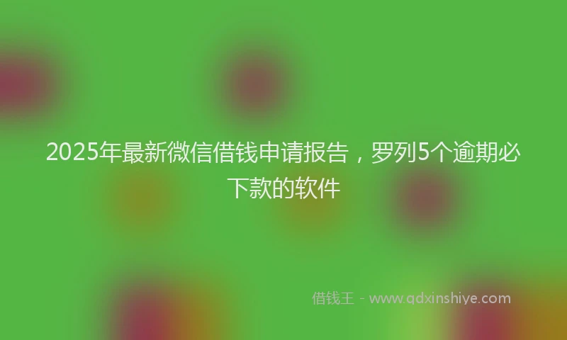 2025年最新微信借钱申请报告，罗列5个逾期必下款的软件