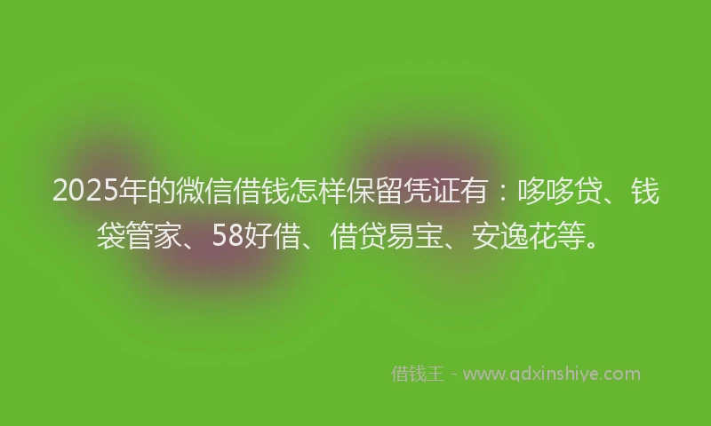 2025年的微信借钱怎样保留凭证有：哆哆贷、钱袋管家、58好借、借贷易宝、安逸花等。