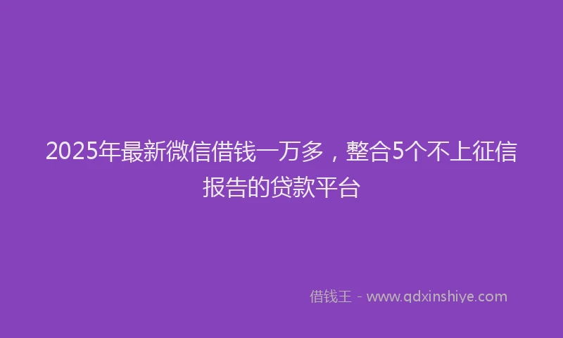 2025年最新微信借钱一万多，整合5个不上征信报告的贷款平台