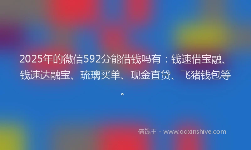 2025年的微信592分能借钱吗有：钱速借宝融、钱速达融宝、琉璃买单、现金直贷、飞猪钱包等。