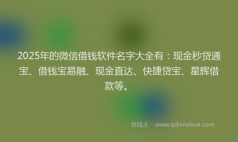 2025年的微信借钱软件名字大全有：现金秒贷通宝、借钱宝易融、现金直达、快捷贷宝、星辉借款等。