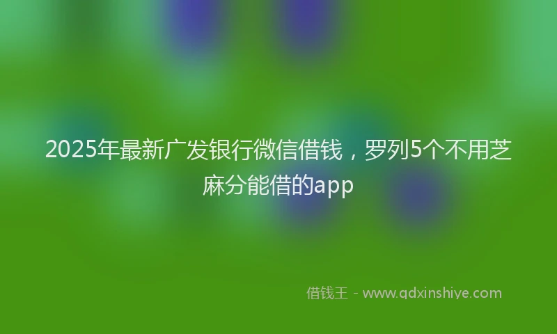 2025年最新广发银行微信借钱，罗列5个不用芝麻分能借的app