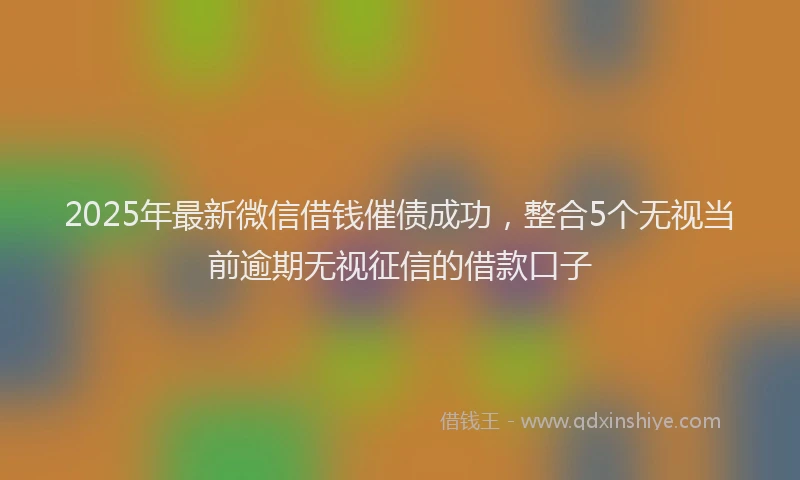 2025年最新微信借钱催债成功，整合5个无视当前逾期无视征信的借款口子