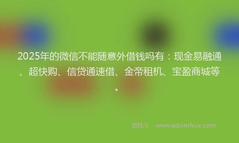 2025年的微信不能随意外借钱吗有：现金易融通、超快购、信贷通速借、金帝租机、宝盈商城等。