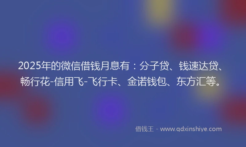 2025年的微信借钱月息有：分子贷、钱速达贷、畅行花-信用飞-飞行卡、金诺钱包、东方汇等。